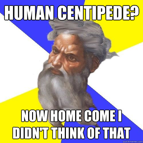 Human centipede? now home come i didn't think of that  Advice God