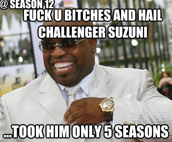 Fuck u bitches and hail Challenger Suzuni ...took him only 5 seasons @ season 12  Scumbag Cee-Lo Green
