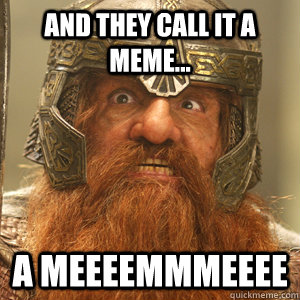 And they call it a meme... a meeeemmmeeee - And they call it a meme... a meeeemmmeeee  Gimli!