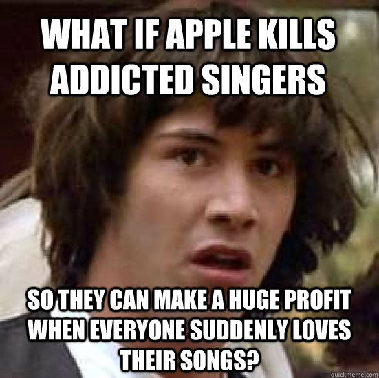 What if Apple kills addicted singers so they can make a huge profit when everyone suddenly loves their songs?  conspiracy keanu