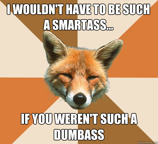 I wouldn't have to be such a smartass... if you weren't such a dumbass  Condescending Fox