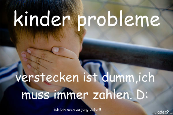 kinder probleme verstecken ist dumm,ich muss immer zahlen. D: oder? ich bin noch zu jung dafüur!!  Confession kid