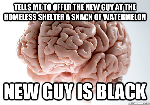 Tells me to offer the new guy at the homeless shelter a snack of watermelon new guy is black  Scumbag Brain