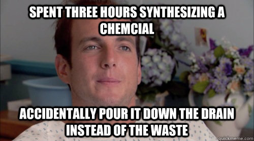 spent three hours synthesizing a chemcial accidentally pour it down the drain instead of the waste  Ive Made a Huge Mistake