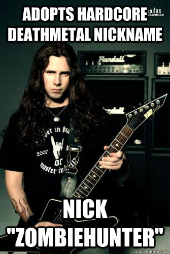 Adopts hardcore deathmetal nickname Nick 