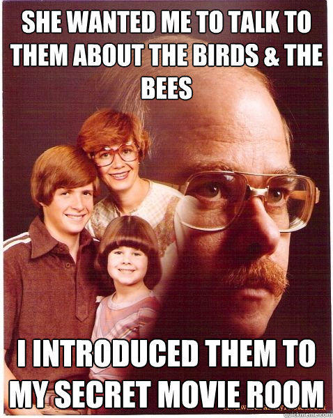 She wanted me to talk to them about the birds & the bees i introduced them to my secret movie room  Vengeance Dad