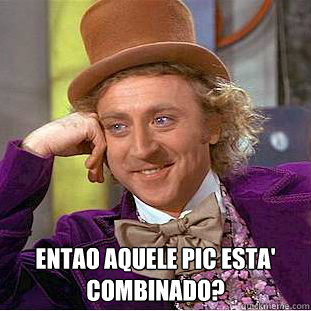  Entao aquele PIC esta' combinado?  Condescending Wonka