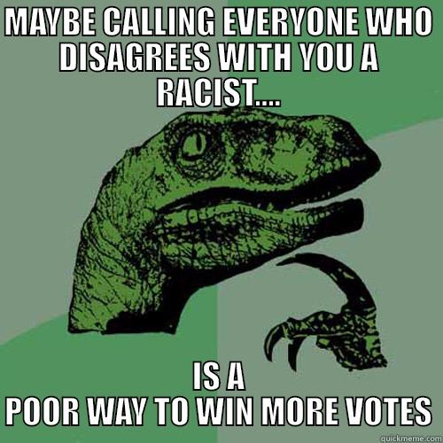 MAYBE CALLING EVERYONE WHO DISAGREES WITH YOU A RACIST.... IS A POOR WAY TO WIN MORE VOTES Philosoraptor