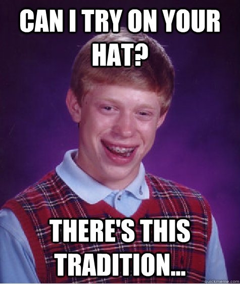 Can I try on your hat? There's this tradition...  Bad Luck Brian