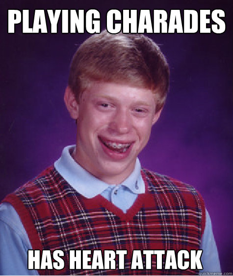 Playing Charades  Has heart attack  Bad Luck Brian