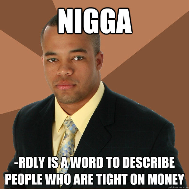 Nigga -rdly is a word to describe people who are tight on money  Successful Black Man