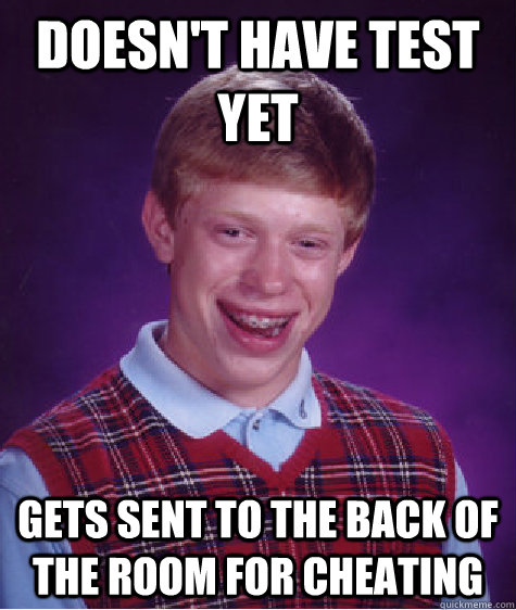 Doesn't have test yet  gets sent to the back of the room for cheating  Bad Luck Brian