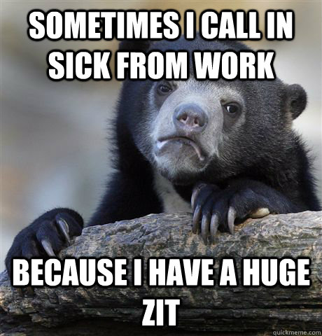 Sometimes I call in sick from work Because I have a huge zit  Confession Bear