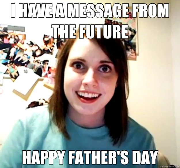 I HAVE A MESSAGE FROM THE FUTURE HAPPY FATHER'S DAY  Overly Attached Girlfriend