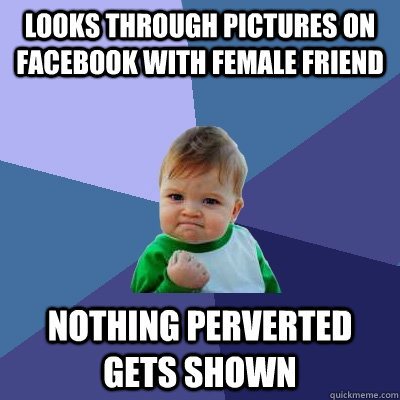 looks through pictures on facebook with female friend nothing perverted gets shown - looks through pictures on facebook with female friend nothing perverted gets shown  Success Kid