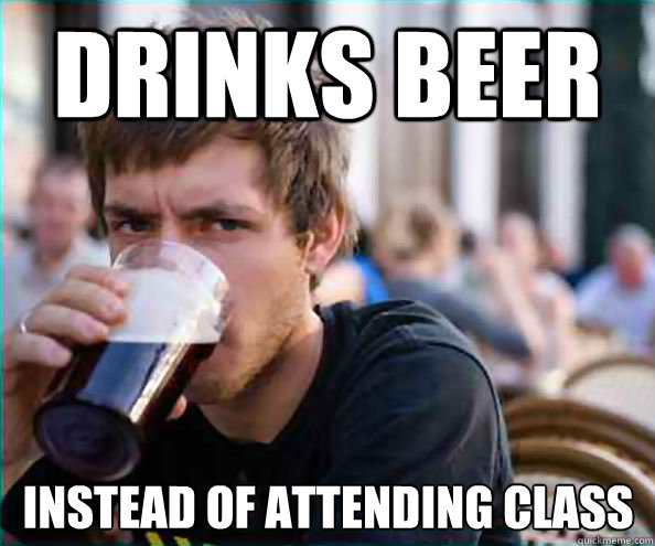 Drinks beer  instead of attending class  Lazy College Senior