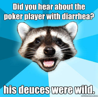 Did you hear about the poker player with diarrhea? his deuces were wild. - Did you hear about the poker player with diarrhea? his deuces were wild.  Lame Pun Coon