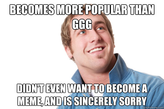 becomes more popular than GGG didn't even want to become a meme, and is sincerely sorry - becomes more popular than GGG didn't even want to become a meme, and is sincerely sorry  Misunderstood D-Bag