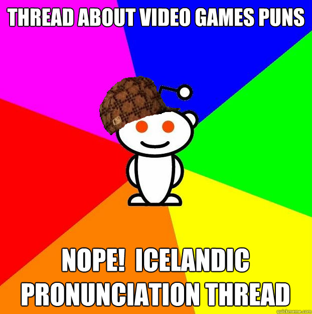 Thread aBOUT VIDEO GAMES PUNS NOPE!  ICELANDIC PRONUNCIATION THREAD  Scumbag Redditor