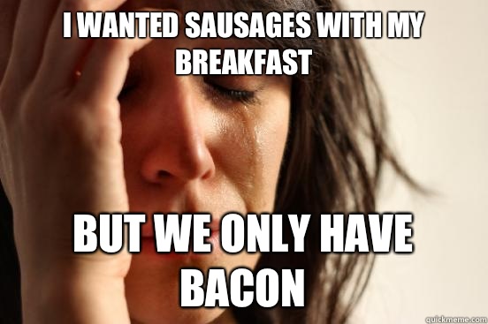 I wanted sausages with my breakfast   But we only have bacon - I wanted sausages with my breakfast   But we only have bacon  First World Problems