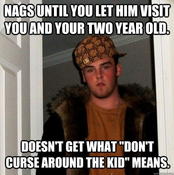 Nags until you let him visit you and your two year old. Doesn't get what 