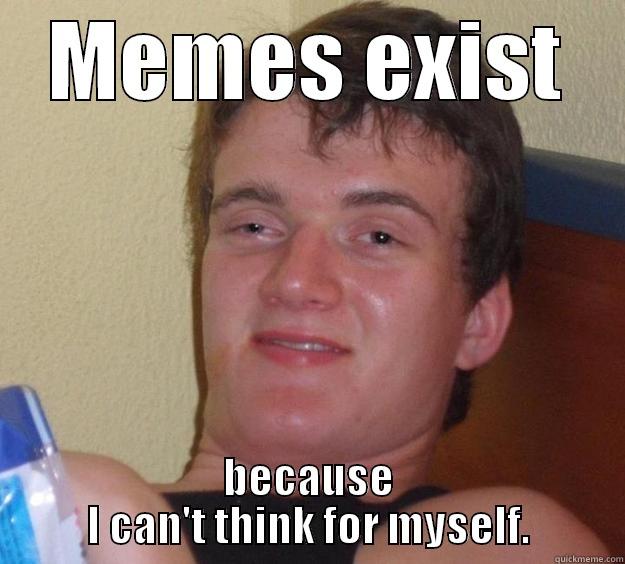 MEMES EXIST BECAUSE I CAN'T THINK FOR MYSELF. 10 Guy