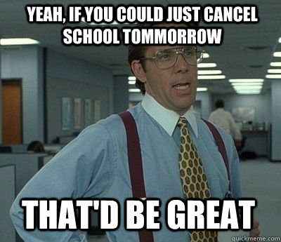 Yeah, if you could just cancel school tommorrow That'd be great - Yeah, if you could just cancel school tommorrow That'd be great  Bill Lumbergh