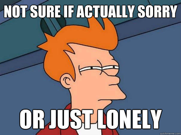 Not sure if actually sorry Or just lonely - Not sure if actually sorry Or just lonely  Futurama Fry