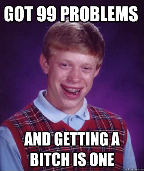 got 99 problems  and getting a bitch is one  Bad Luck Brian