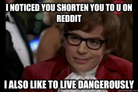 I noticed you shorten you to u on reddit i also like to live dangerously  Dangerously - Austin Powers