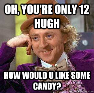 Oh, you're only 12 hugh How would u like some candy?  Condescending Wonka