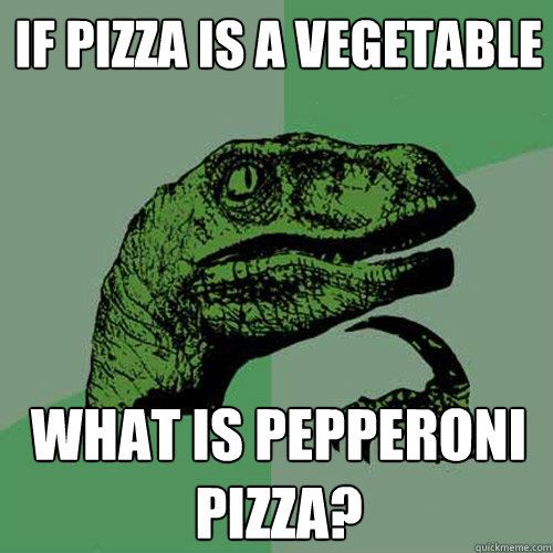 If pizza is a vegetable  What is pepperoni pizza?  Philosoraptor