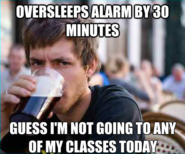 oversleeps alarm by 30 minutes guess I'm not going to any of my classes today - oversleeps alarm by 30 minutes guess I'm not going to any of my classes today  Lazy College Senior