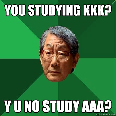 YOU STUDYING KKK? Y U NO STUDY AAA?  High Expectations Asian Father