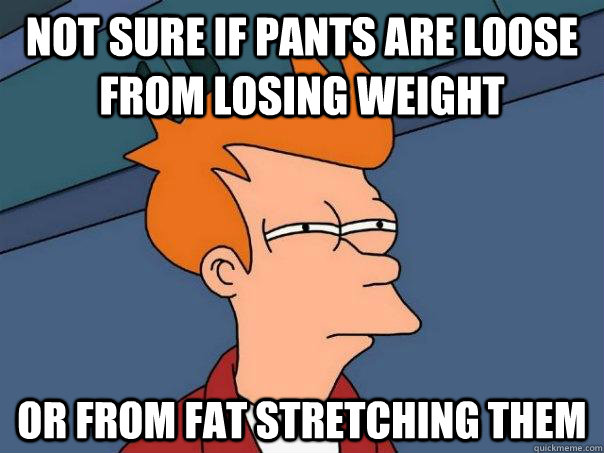 Not sure if pants are loose from losing weight Or from fat stretching them  Futurama Fry