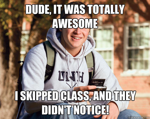 dude, it was totally awesome i skipped class, and they didn't notice!  College Freshman