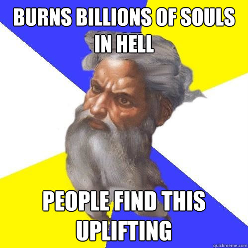 burns billions of souls in hell people find this uplifting  Advice God