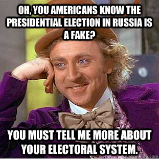 Oh, you americans know the presidential election in russia is a fake? You must tell me more about your electoral system.  Condescending Wonka