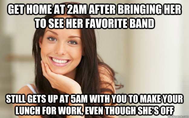 get home at 2am after bringing her to see her favorite band still gets up at 5am with you to make your lunch for work, even though she's off - get home at 2am after bringing her to see her favorite band still gets up at 5am with you to make your lunch for work, even though she's off  Good Girl Gina