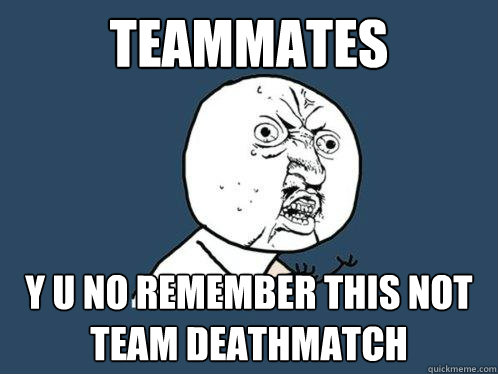 teammates  y u no remember this not team deathmatch  Y U No