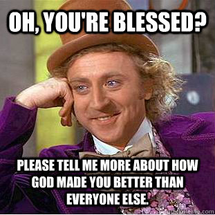 Oh, you're blessed? Please tell me more about how god made you better than everyone else.  Condescending Wonka