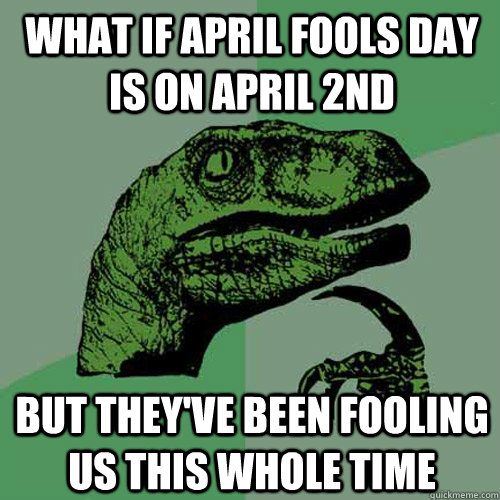 what if april fools day is on april 2nd  but they've been fooling us this whole time  Philosoraptor