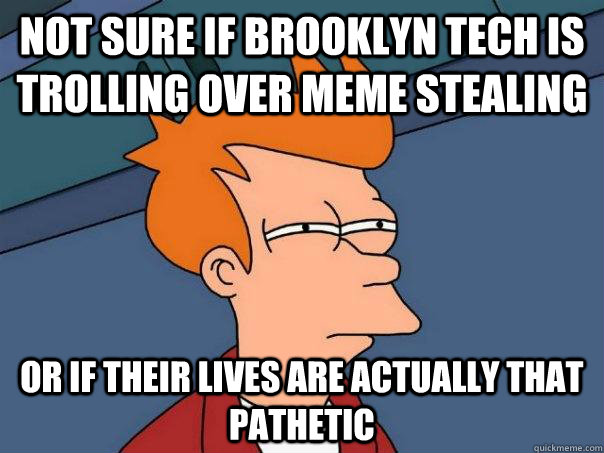 Not sure if brooklyn tech is trolling over meme stealing Or if their lives are actually that pathetic - Not sure if brooklyn tech is trolling over meme stealing Or if their lives are actually that pathetic  Futurama Fry