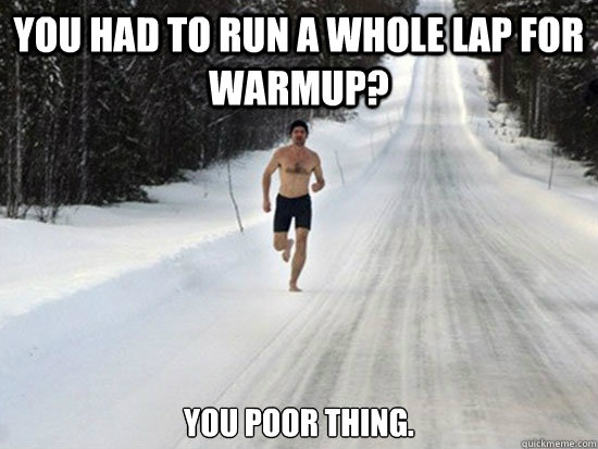 You had to run a whole lap for warmup? You poor thing.  