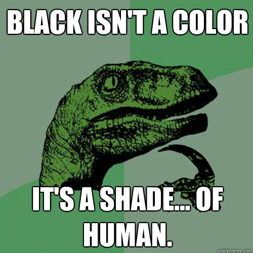 Black isn't a color it's a shade... of human.  Philosoraptor