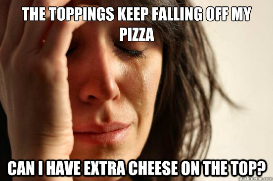 the toppings keep falling off my pizza can i have extra cheese on the top? - the toppings keep falling off my pizza can i have extra cheese on the top?  First World Problems