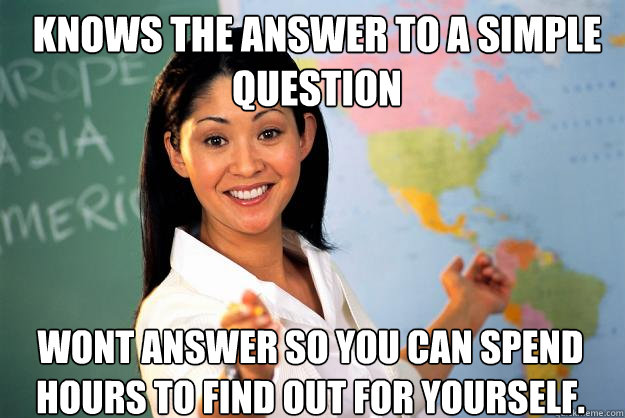 knows the answer to a simple question 
 wont answer so you can spend hours to find out for yourself.  Unhelpful High School Teacher