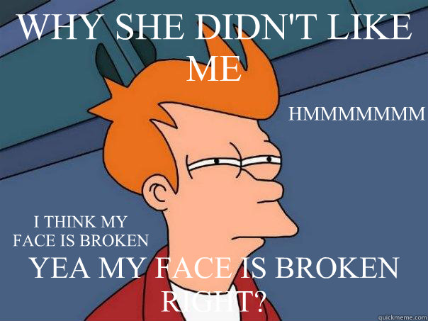 WHY SHE DIDN'T LIKE ME YEA MY FACE IS BROKEN RIGHT? HMMMMMMM
 I THINK MY FACE IS BROKEN  Futurama Fry