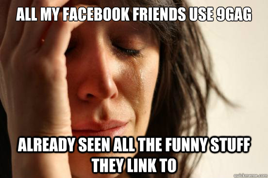 All my facebook friends use 9gag Already seen all the funny stuff they link to  First World Problems