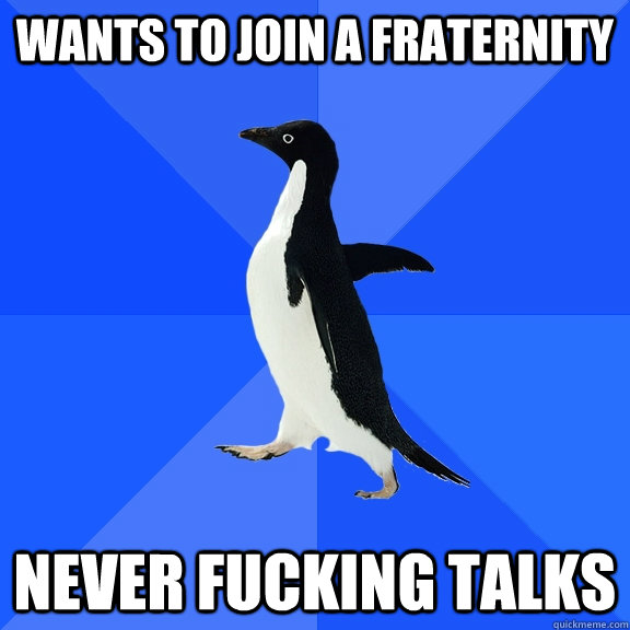 Wants to join a fraternity never fucking talks  Socially Awkward Penguin